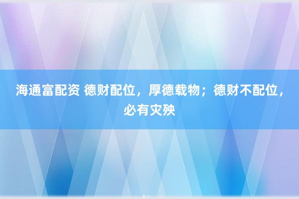 海通富配资 德财配位，厚德载物；德财不配位，必有灾殃