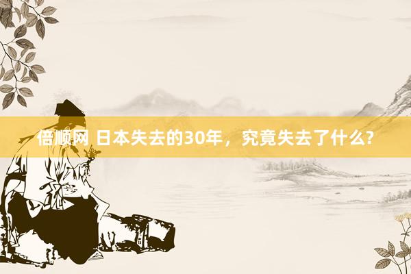 倍顺网 日本失去的30年，究竟失去了什么?