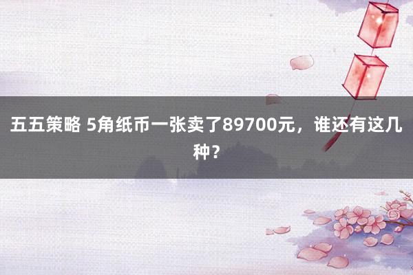 五五策略 5角纸币一张卖了89700元，谁还有这几种？