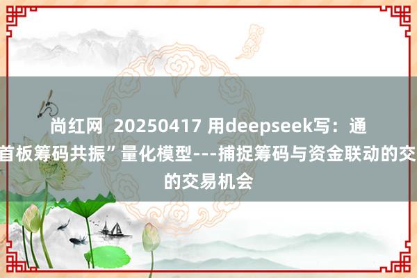尚红网  20250417 用deepseek写：通达信“首板筹码共振”量化模型---捕捉筹码与资金联动的交易机会