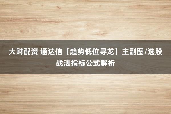 大财配资 通达信【趋势低位寻龙】主副图/选股战法指标公式解析