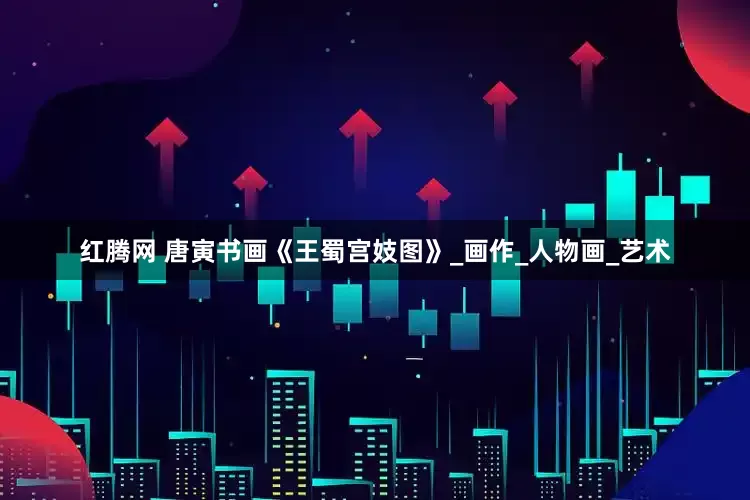 红腾网 唐寅书画《王蜀宫妓图》_画作_人物画_艺术