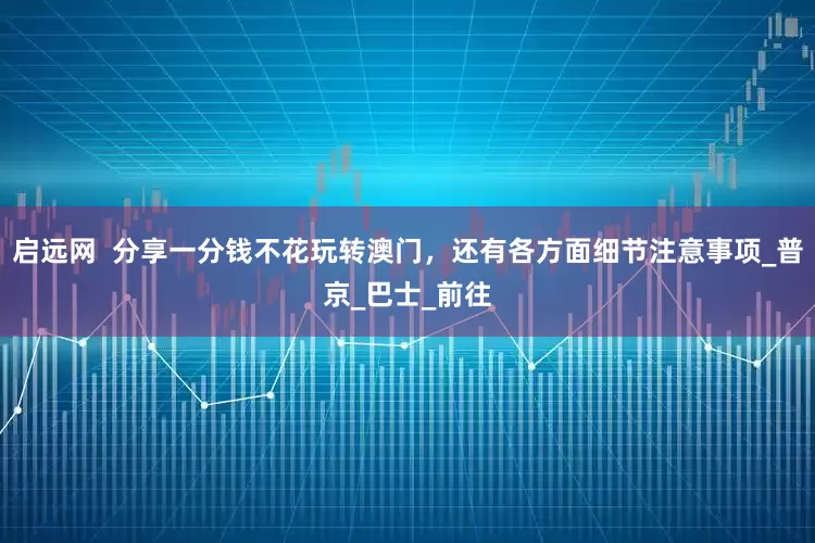 启远网  分享一分钱不花玩转澳门，还有各方面细节注意事项_普京_巴士_前往