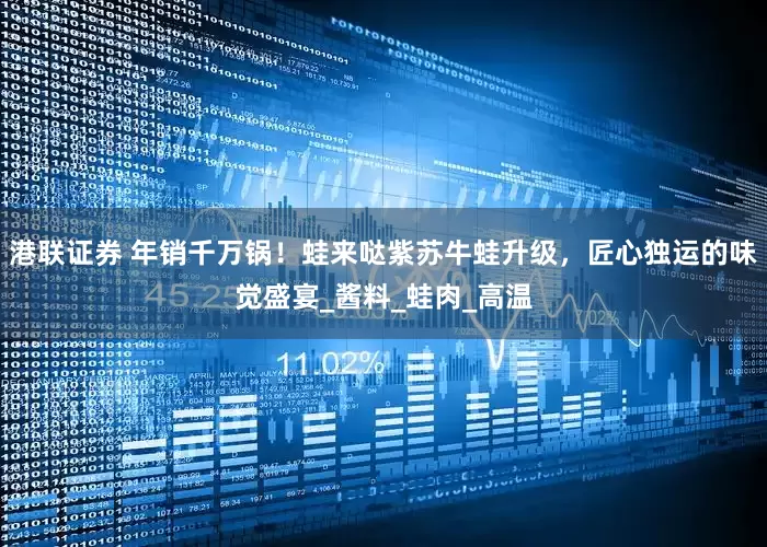 港联证券 年销千万锅！蛙来哒紫苏牛蛙升级，匠心独运的味觉盛宴_酱料_蛙肉_高温