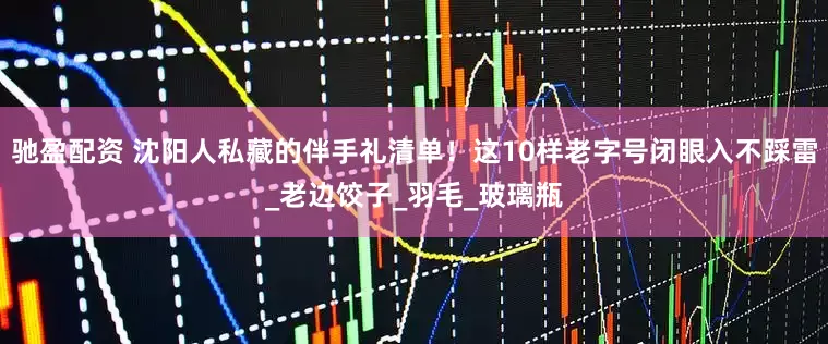 驰盈配资 沈阳人私藏的伴手礼清单！这10样老字号闭眼入不踩雷_老边饺子_羽毛_玻璃瓶