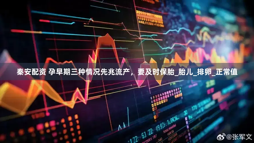 秦安配资 孕早期三种情况先兆流产，要及时保胎_胎儿_排卵_正常值