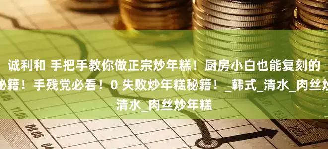 诚利和 手把手教你做正宗炒年糕！厨房小白也能复刻的美味秘籍！手残党必看！0 失败炒年糕秘籍！_韩式_清水_肉丝炒年糕