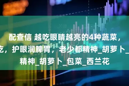 配查信 越吃眼睛越亮的4种蔬菜，入夏后要多吃，护眼润脾胃，老少都精神_胡萝卜_包菜_西兰花