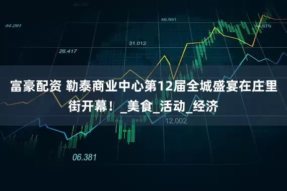 富豪配资 勒泰商业中心第12届全城盛宴在庄里街开幕！_美食_活动_经济