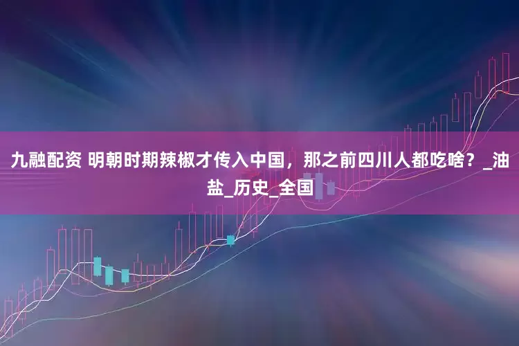 九融配资 明朝时期辣椒才传入中国，那之前四川人都吃啥？_油盐_历史_全国