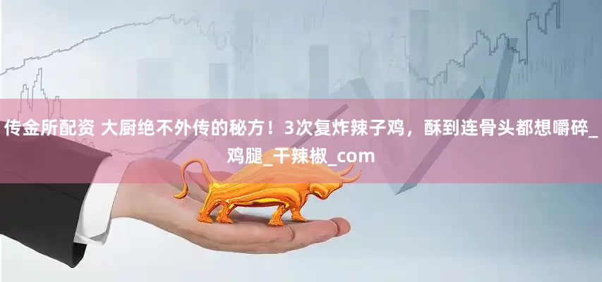 传金所配资 大厨绝不外传的秘方！3次复炸辣子鸡，酥到连骨头都想嚼碎_鸡腿_干辣椒_com
