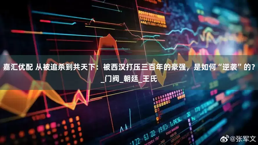 嘉汇优配 从被追杀到共天下：被西汉打压三百年的豪强，是如何“逆袭”的？_门阀_朝廷_王氏