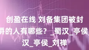 创盈在线 刘备集团被封为侯爵的人有哪些？_蜀汉_亭侯_刘禅