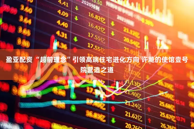 盈亚配资 “超前理念”引领高端住宅进化方向 许飚的使馆壹号院营造之道