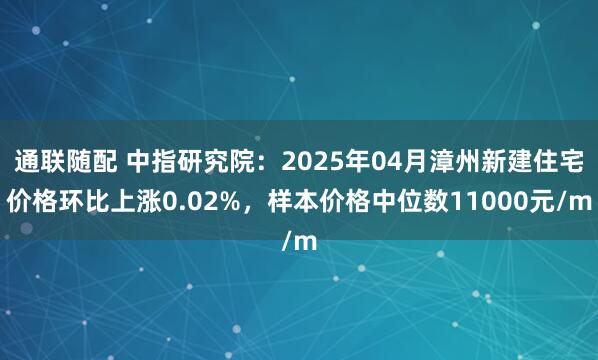 通联随配 中指研究院：2025年04月漳州新建住宅价格环比上涨0.02%，样本价格中位数11000元/m