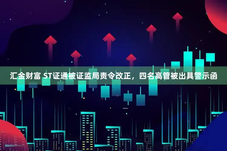汇金财富 ST证通被证监局责令改正，四名高管被出具警示函