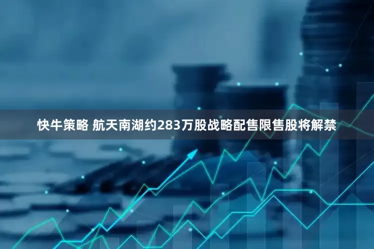 快牛策略 航天南湖约283万股战略配售限售股将解禁
