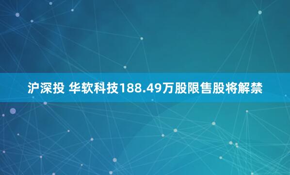 沪深投 华软科技188.49万股限售股将解禁