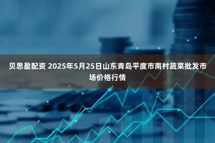 贝思盈配资 2025年5月25日山东青岛平度市南村蔬菜批发市场价格行情