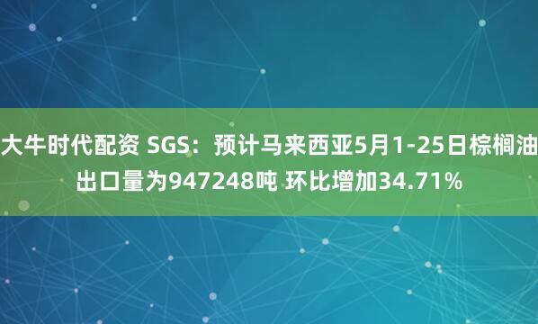 大牛时代配资 SGS：预计马来西亚5月1-25日棕榈油出口量为947248吨 环比增加34.71%