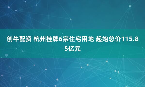创牛配资 杭州挂牌6宗住宅用地 起始总价115.85亿元