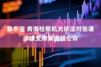 掌牛宝 青海检察机关依法对张谦涉嫌受贿案提起公诉