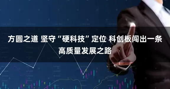 方圆之道 坚守“硬科技”定位 科创板闯出一条高质量发展之路