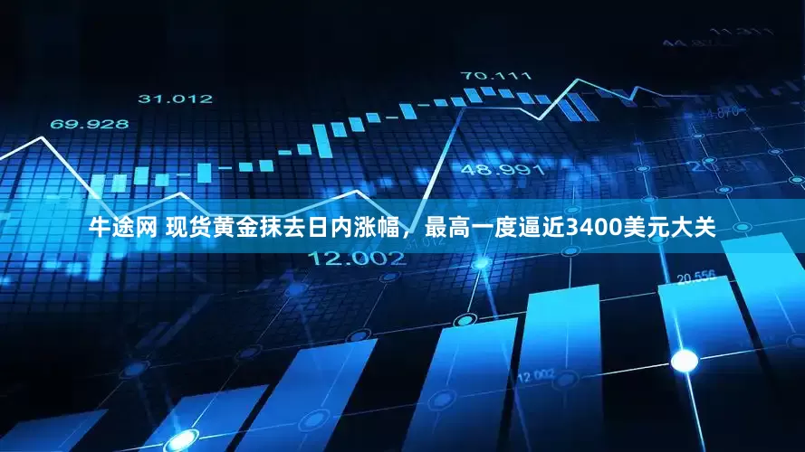 牛途网 现货黄金抹去日内涨幅，最高一度逼近3400美元大关