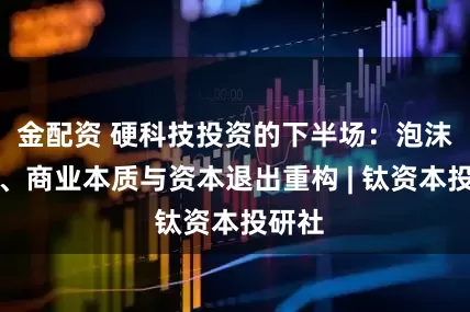 金配资 硬科技投资的下半场：泡沫消化、商业本质与资本退出重构 | 钛资本投研社
