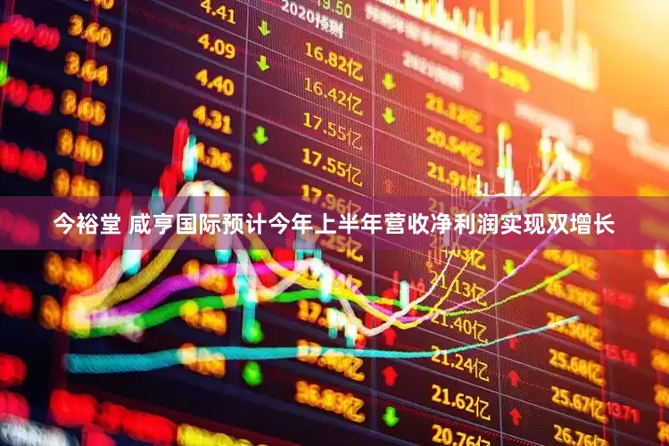 今裕堂 咸亨国际预计今年上半年营收净利润实现双增长