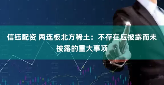 信钰配资 两连板北方稀土：不存在应披露而未披露的重大事项