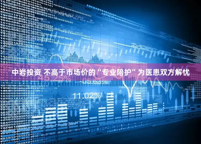 中岩投资 不高于市场价的“专业陪护”为医患双方解忧