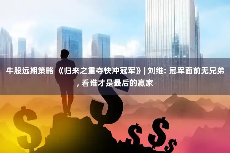 牛股远期策略 《归来之重夺快冲冠军》| 刘维: 冠军面前无兄弟, 看谁才是最后的赢家
