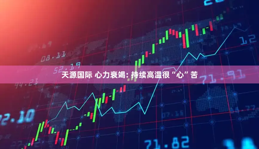 天源国际 心力衰竭: 持续高温很“心”苦