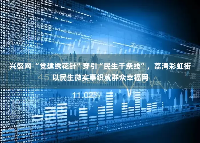 兴盛网 “党建绣花针”穿引“民生千条线”，荔湾彩虹街以民生微实事织就群众幸福网