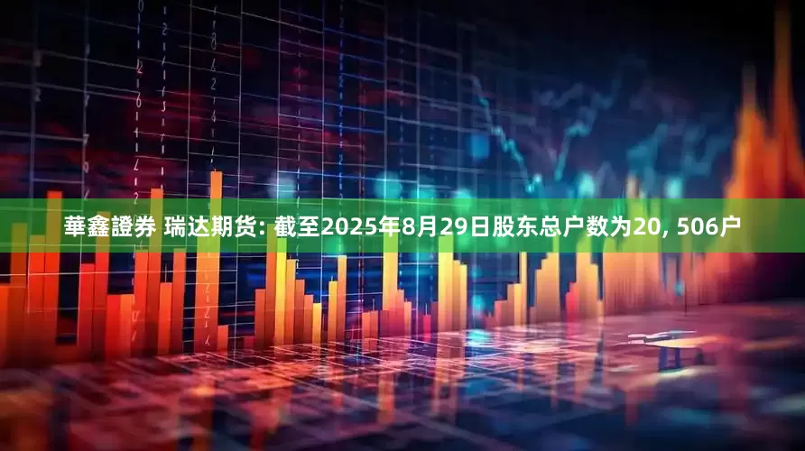 華鑫證券 瑞达期货: 截至2025年8月29日股东总户数为20, 506户
