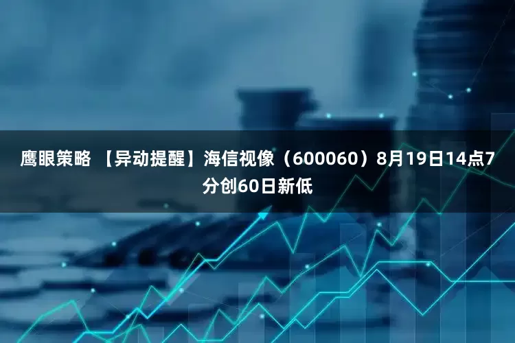 鹰眼策略 【异动提醒】海信视像（600060）8月19日14点7分创60日新低