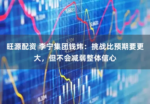 旺源配资 李宁集团钱炜：挑战比预期要更大，但不会减弱整体信心