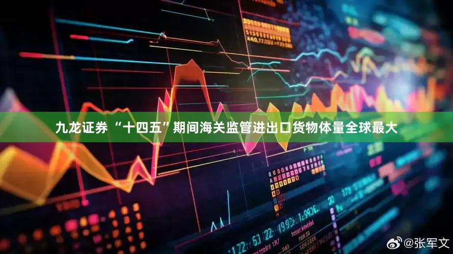 九龙证券 “十四五”期间海关监管进出口货物体量全球最大