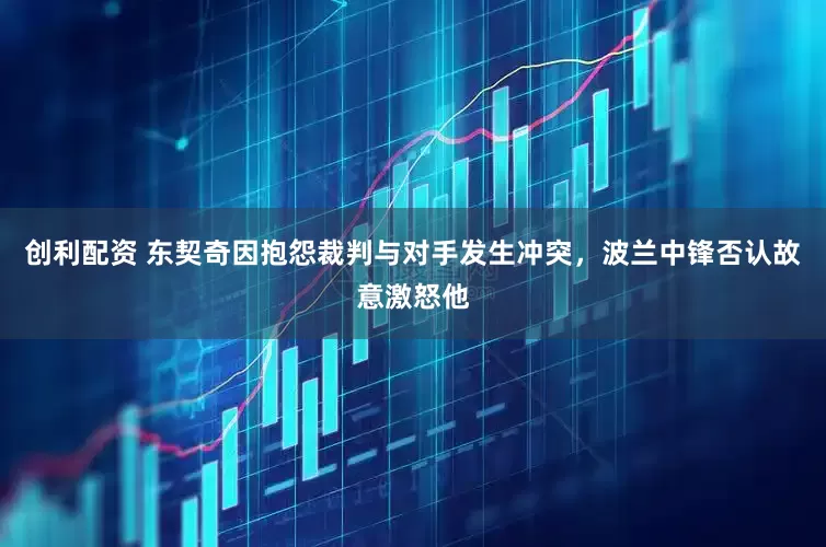 创利配资 东契奇因抱怨裁判与对手发生冲突，波兰中锋否认故意激怒他