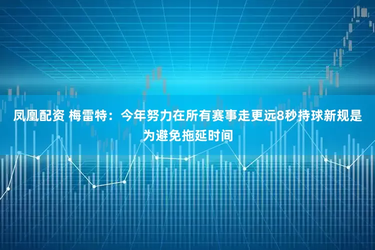 凤凰配资 梅雷特：今年努力在所有赛事走更远8秒持球新规是为避免拖延时间