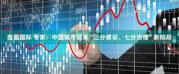 宝盈国际 专家：中国城市迎来“三分建设、七分治理”新阶段