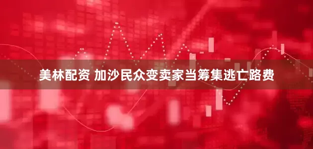 美林配资 加沙民众变卖家当筹集逃亡路费