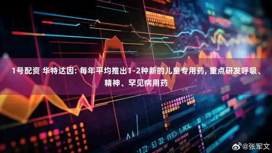 1号配资 华特达因: 每年平均推出1-2种新的儿童专用药, 重点研发呼吸、精神、罕见病用药