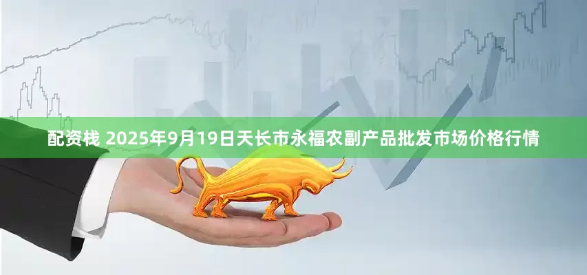 配资栈 2025年9月19日天长市永福农副产品批发市场价格行情
