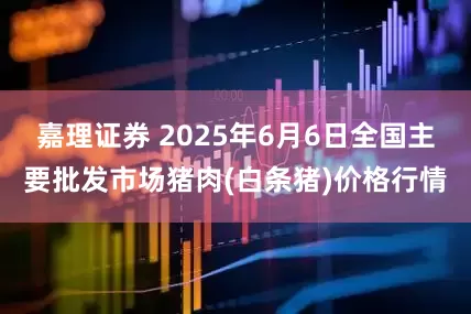 嘉理证券 2025年6月6日全国主要批发市场猪肉(白条猪)价格行情