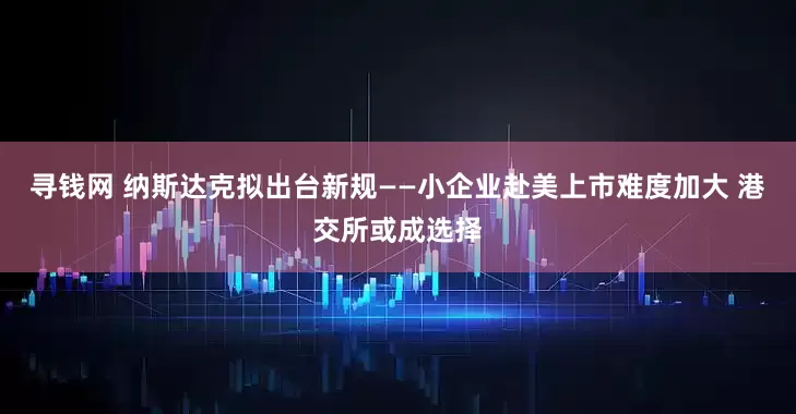 寻钱网 纳斯达克拟出台新规——小企业赴美上市难度加大 港交所或成选择