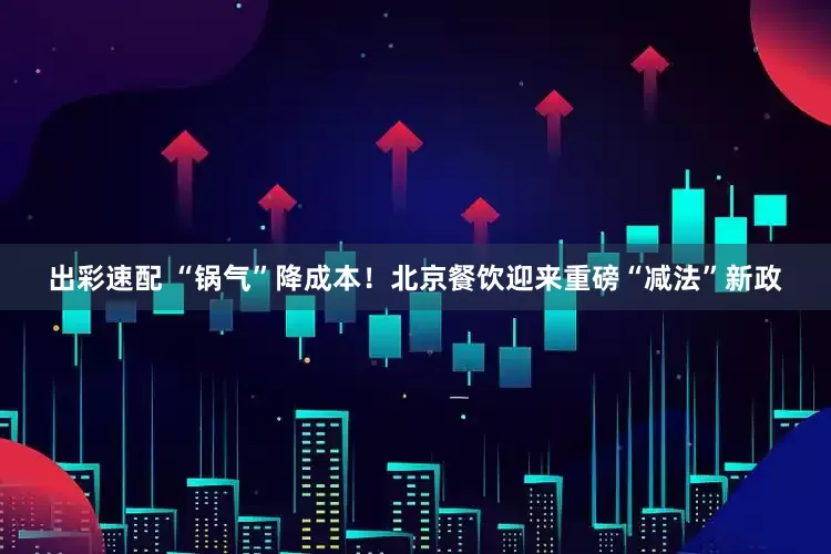 出彩速配 “锅气”降成本！北京餐饮迎来重磅“减法”新政