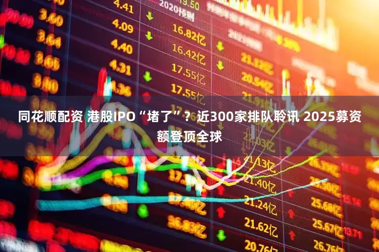 同花顺配资 港股IPO“堵了”？近300家排队聆讯 2025募资额登顶全球