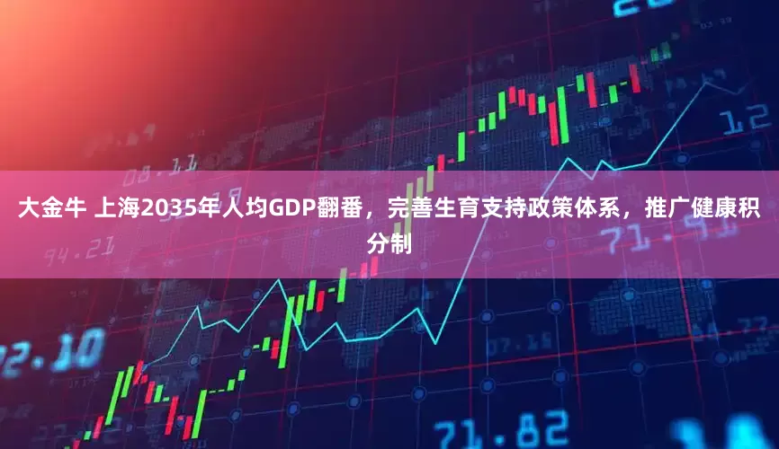 大金牛 上海2035年人均GDP翻番，完善生育支持政策体系，推广健康积分制